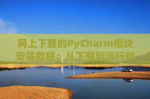 网上下载的PyCharm模块安装教程：从下载到运行的全流程